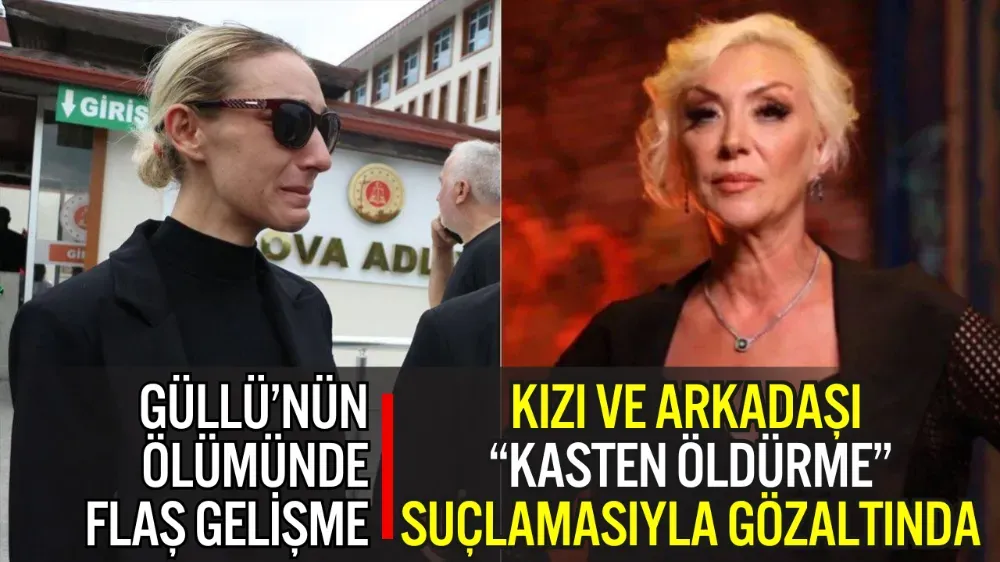 GÜLLÜ’NÜN ÖLÜMÜNDE FLAŞ GELİŞME: KIZI VE ARKADAŞI “KASTEN ÖLDÜRME” SUÇLAMASIYLA GÖZALTINDA